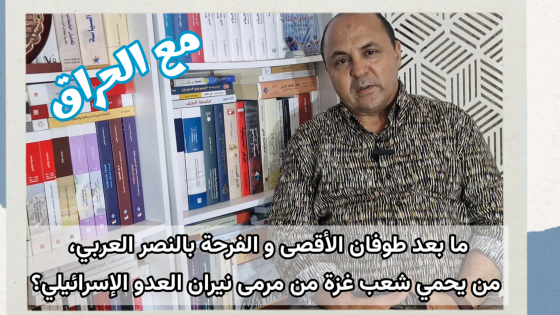 مع الحراق: ما بعد طوفان الأقصى وفرحة النصر العربي، من يحمي شعب غزة من مرمى نيران إسرائيل؟