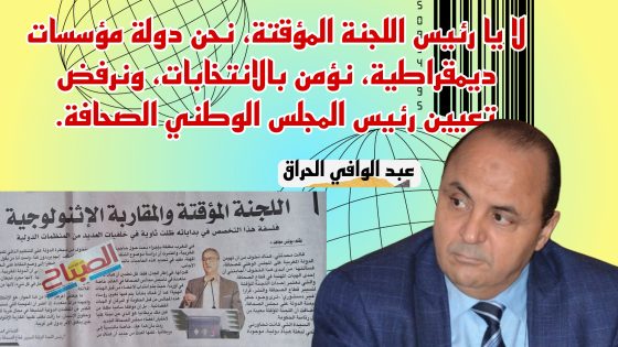 لا يا رئيس اللجنة المؤقتة، نحن دولة مؤسسات ديمقراطية، نؤمن بالانتخابات، ونرفض تعيين رئيس المجلس الوطني الصحافة.